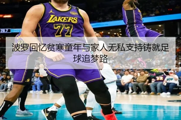 波罗回忆贫寒童年与家人无私支持铸就足球追梦路
