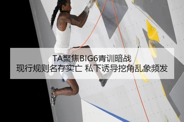 TA聚焦BIG6青训暗战 现行规则名存实亡 私下诱导挖角乱象频发