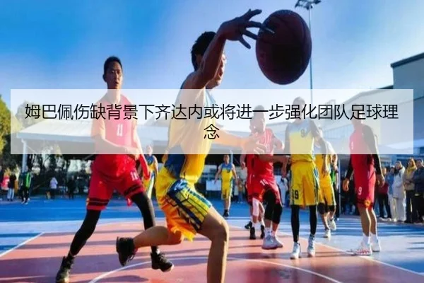 姆巴佩伤缺背景下齐达内或将进一步强化团队足球理念